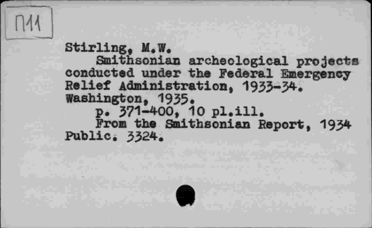 ﻿Stirling, M.W.
Smithsonian archeological projects conducted under the Federal Emergency Belief Administration, 1933-34. Washington, 1935*
p. 371-400, 10 pl.ill.
From the Smithsonian Report, 1934 Public. 3324.